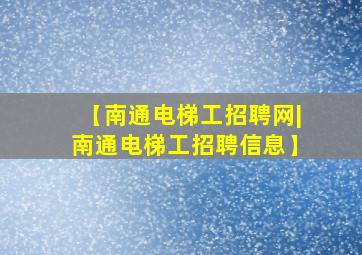 【南通电梯工招聘网|南通电梯工招聘信息】